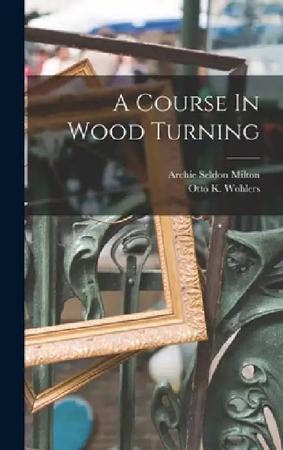 A Course In Wood Turning by Archie Seldon Milton