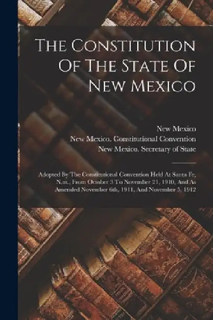 The Constitution Of The State Of New Mexico: Adopted By The Constitutional Convention Held At Santa Fe, N.m., From October 3 To November 21, 1910, And by New Mexico