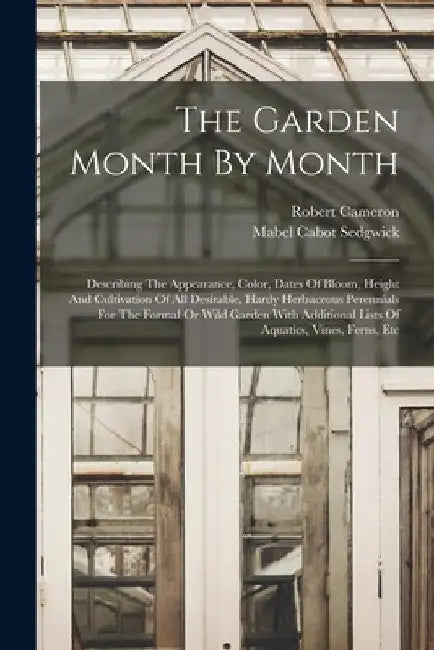 The Garden Month By Month: Describing The Appearance, Color, Dates Of Bloom, Height And Cultivation Of All Desirable, Hardy Herbaceous Perennials by Mabel Cabot Sedgwick