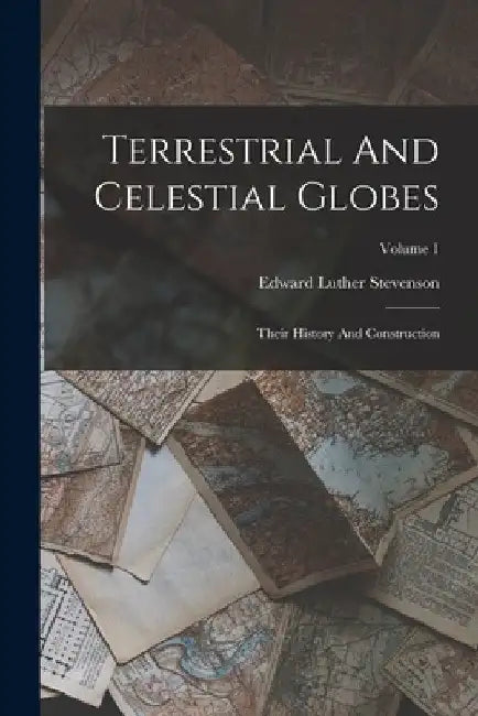 Terrestrial And Celestial Globes: Their History And Construction; Volume 1 by Edward Luther Stevenson