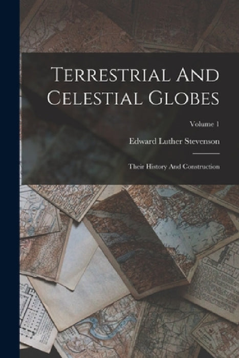 Terrestrial And Celestial Globes: Their History And Construction; Volume 1 by Edward Luther Stevenson