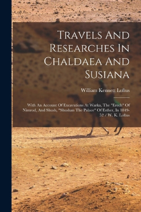 Travels And Researches In Chaldaea And Susiana: With An Account Of Excavations At Warka, The "erech" Of Nimrod, And Shush, "shushan The Palace" Of Est by William Kennett Loftus