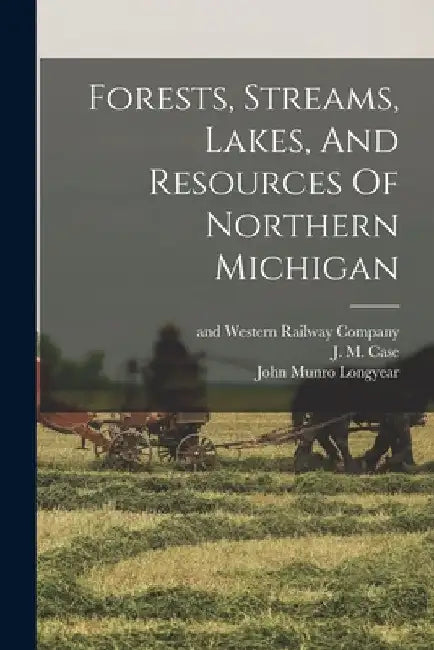 Forests, Streams, Lakes, And Resources Of Northern Michigan by John Munro Longyear