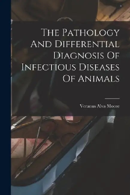 The Pathology And Differential Diagnosis Of Infectious Diseases Of Animals by Veranus Alva Moore