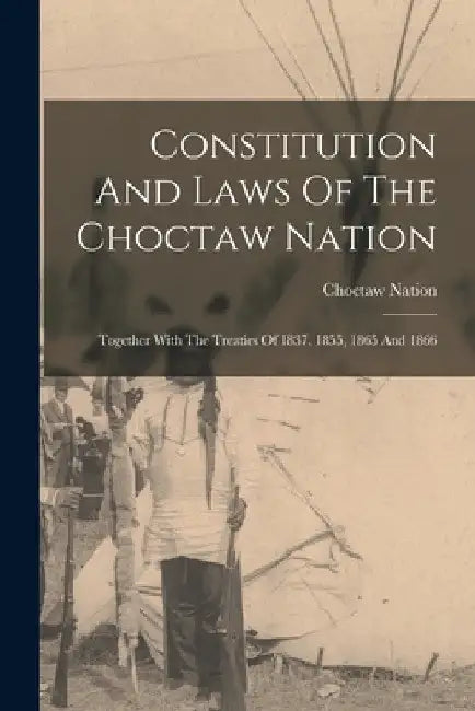 Constitution And Laws Of The Choctaw Nation: Together With The Treaties Of 1837, 1855, 1865 And 1866 by Choctaw Nation