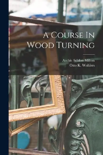 A Course In Wood Turning by Archie Seldon Milton