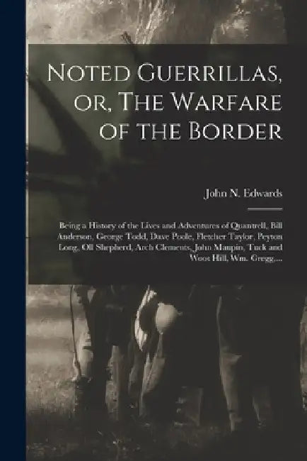 Noted Guerrillas, or, The Warfare of the Border: Being a History of the Lives and Adventures of Quantrell, Bill Anderson, George Todd, Dave Poole, Fle by John N. (John Newman) 1839- Edwards