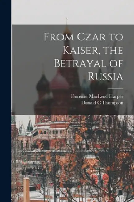 From Czar to Kaiser, the Betrayal of Russia by Donald C. Thompson