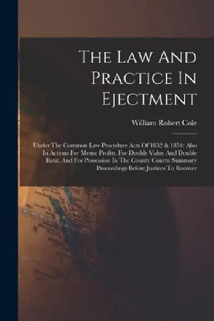 The Law And Practice In Ejectment: Under The Common Law Procedure Acts Of 1852 & 1854: Also In Actions For Mesne Profits, For Double Value And Double by William Robert Cole