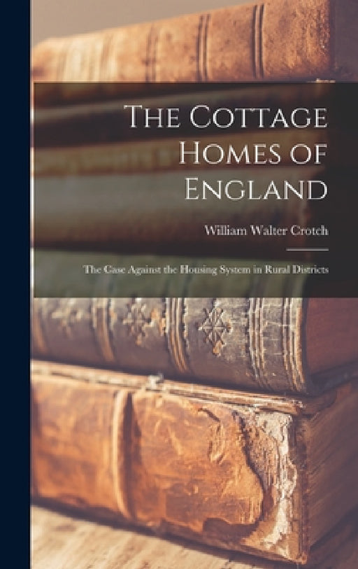 The Cottage Homes of England: The Case Against the Housing System in Rural Districts by William Walter Crotch