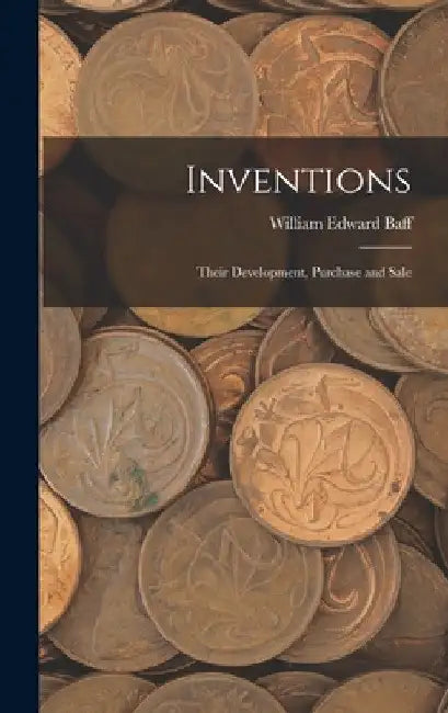 Inventions: Their Development, Purchase and Sale by William Edward Baff