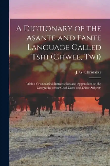 A dictionary of the Asante and Fante language called Tshi (Chwee, Twi): With a grammatical introduction and appendices on the geography of the Gold Co by J. G. (Johann Gottlieb) Christaller