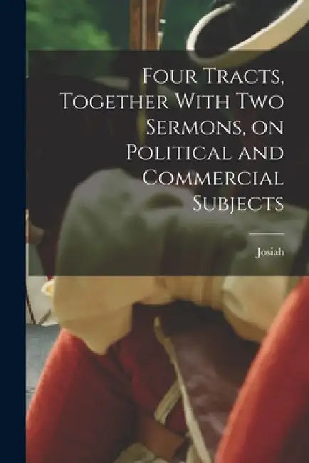 Four Tracts, Together With Two Sermons, on Political and Commercial Subjects by Josiah 1712-1799 Tucker