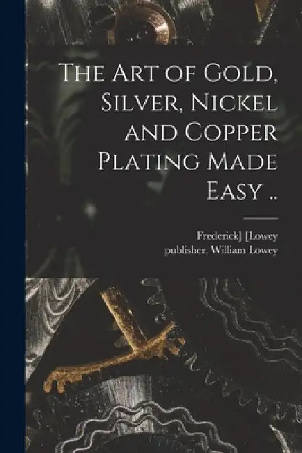The Art of Gold, Silver, Nickel and Copper Plating Made Easy .. by Frederick] [Lowey