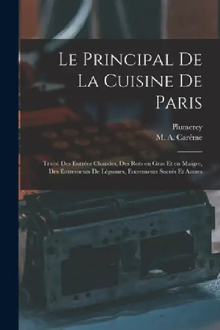 Le principal de la cuisine de Paris: Traité des entrées chaudes, des rots en gras et en maigre, des entrements de légumes, entrements sucrés et autres by Plumerey