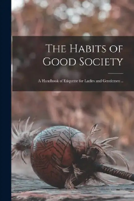 The Habits of Good Society: A Handbook of Etiquette for Ladies and Gentlemen .. by Anonymous