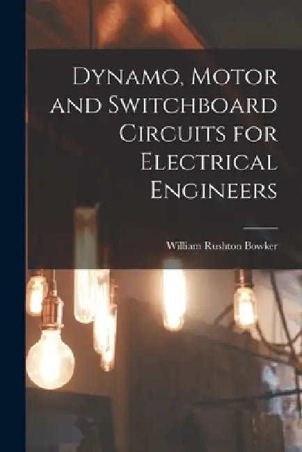 Dynamo, Motor and Switchboard Circuits for Electrical Engineers by William Rushton Bowker