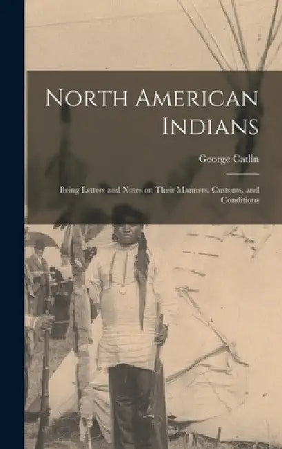 North American Indians: Being Letters and Notes on Their Manners, Customs, and Conditions by George Catlin