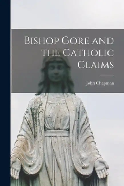 Bishop Gore and the Catholic Claims by John Chapman