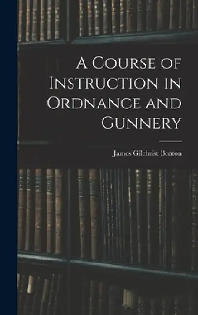 A Course of Instruction in Ordnance and Gunnery by James Gilchrist Benton
