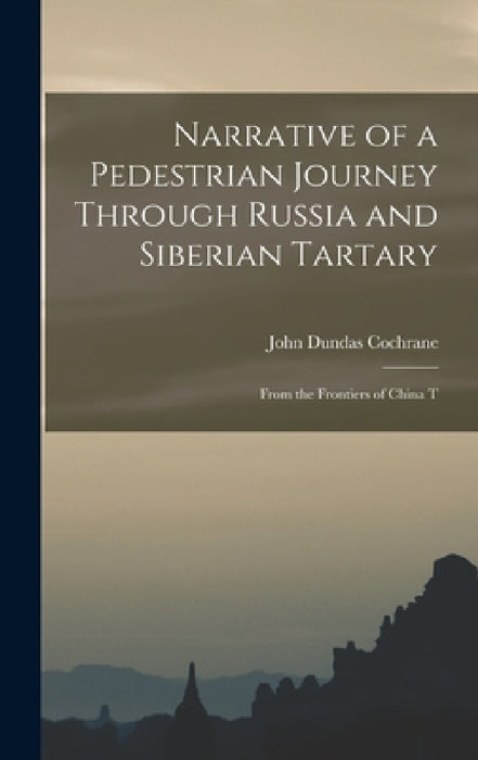 Narrative of a Pedestrian Journey Through Russia and Siberian Tartary: From the Frontiers of China T by John Dundas Cochrane