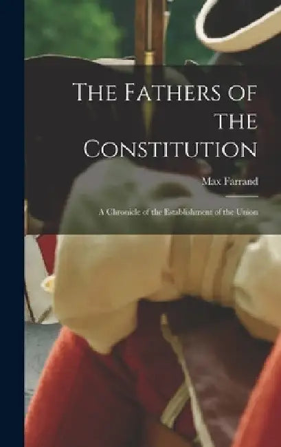The Fathers of the Constitution: A Chronicle of the Establishment of the Union by Max Farrand
