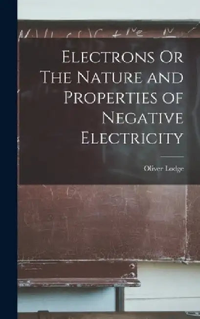 Electrons Or The Nature and Properties of Negative Electricity by Oliver Lodge