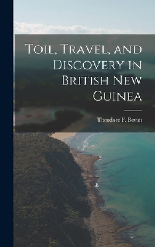 Toil, Travel, and Discovery in British New Guinea by Theodore F. Bevan