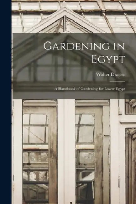 Gardening in Egypt: A Handbook of Gardening for Lower Egypt by Walter Draper