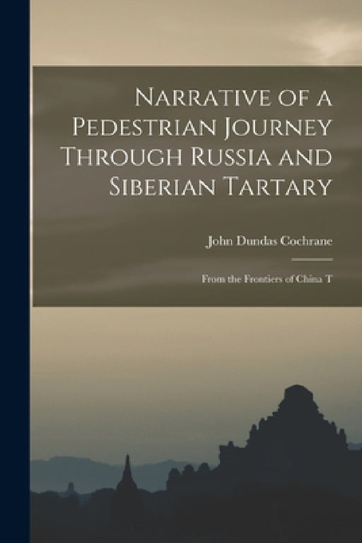 Narrative of a Pedestrian Journey Through Russia and Siberian Tartary: From the Frontiers of China T by John Dundas Cochrane