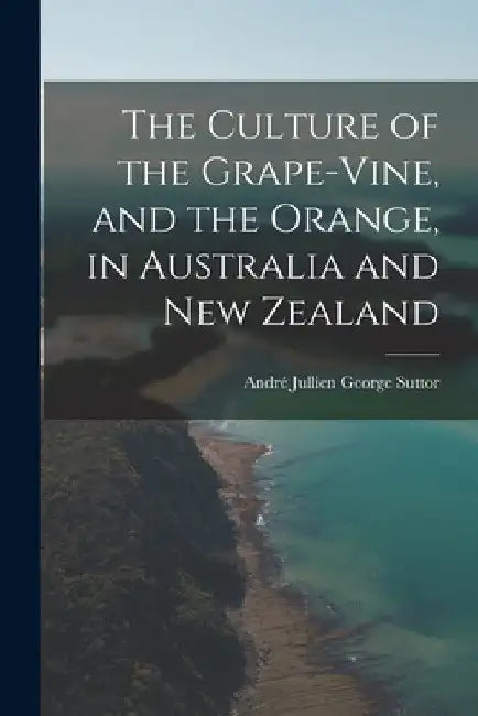 The Culture of the Grape-vine, and the Orange, in Australia and New Zealand by André Jullien George Suttor
