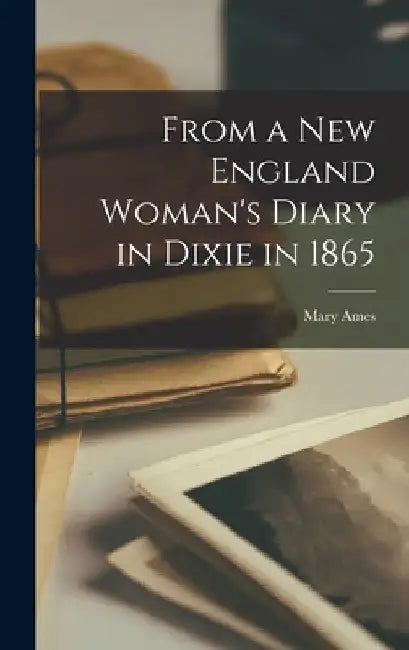 From a New England Woman's Diary in Dixie in 1865 by Mary Ames