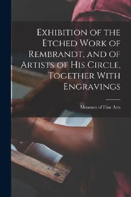 Exhibition of the Etched Work of Rembrandt, and of Artists of his Circle, Together With Engravings by Museum Of Fine Arts