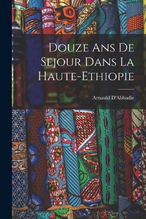 Douze ans de Sejour Dans la Haute-Ethiopie by Arnauld D'Abbadie