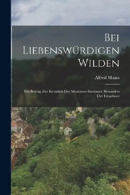 Bei Liebenswürdigen Wilden: Ein Beitrag zur Kenntnis der Mentawai-insulaner, Besonders der Eingebore by Alfred Maass
