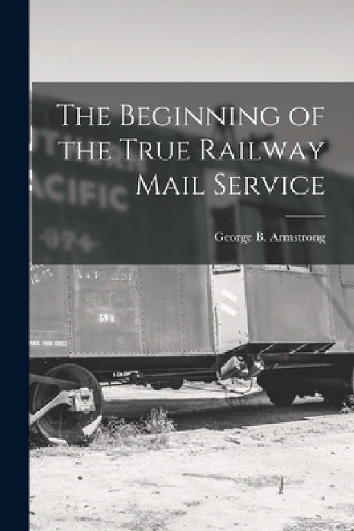 The Beginning of the True Railway Mail Service by George B. Armstrong