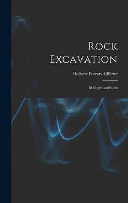 Rock Excavation: Methods and Cost by Halbert Powers Gillette