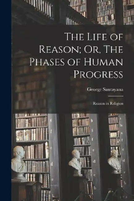 The Life of Reason; Or, The Phases of Human Progress: Reason in Religion by George Santayana