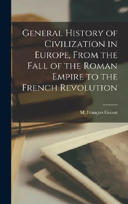 General History of Civilization in Europe, From the Fall of the Roman Empire to the French Revolution by M. François Guizot