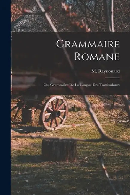 Grammaire Romane: Ou, Grammaire de la Langue des Troubadours by Raynouard M. (François-Just-Marie)