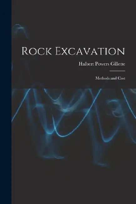 Rock Excavation: Methods and Cost by Halbert Powers Gillette
