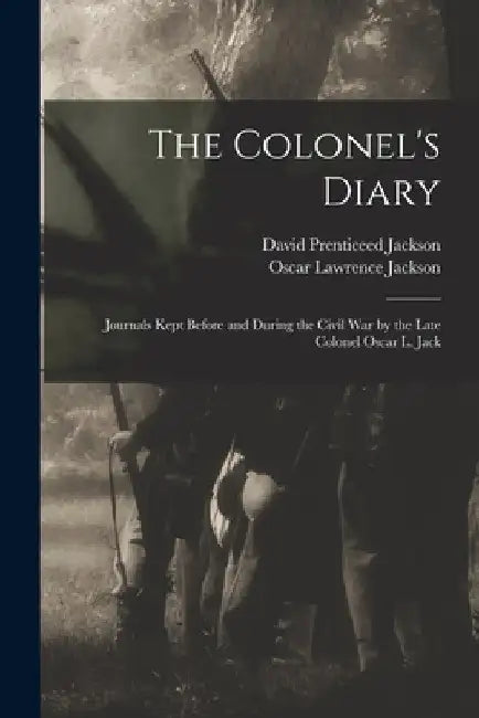 The Colonel's Diary; Journals Kept Before and During the Civil war by the Late Colonel Oscar L. Jack by Oscar Lawrence Jackson