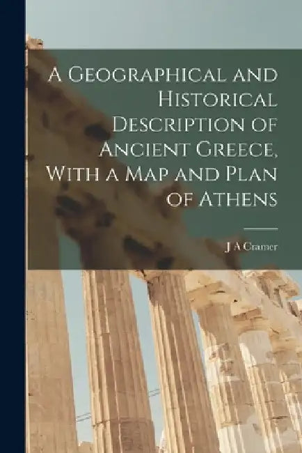 A Geographical and Historical Description of Ancient Greece, With a Map and Plan of Athens by J. a. Cramer