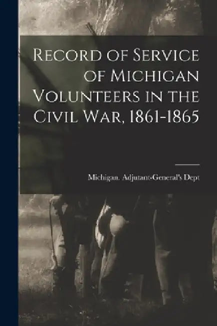 Record of Service of Michigan Volunteers in the Civil War, 1861-1865 by Michigan Adjutant-General's Dept