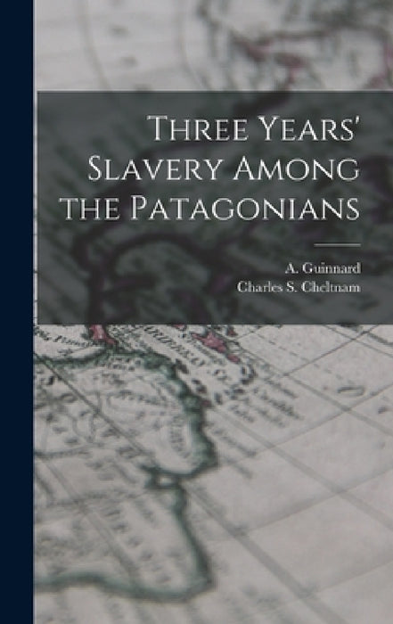 Three Years' Slavery Among the Patagonians by A. Guinnard, Charles S. Cheltnam