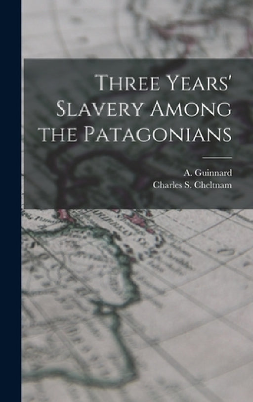 Three Years' Slavery Among the Patagonians by A. Guinnard, Charles S. Cheltnam