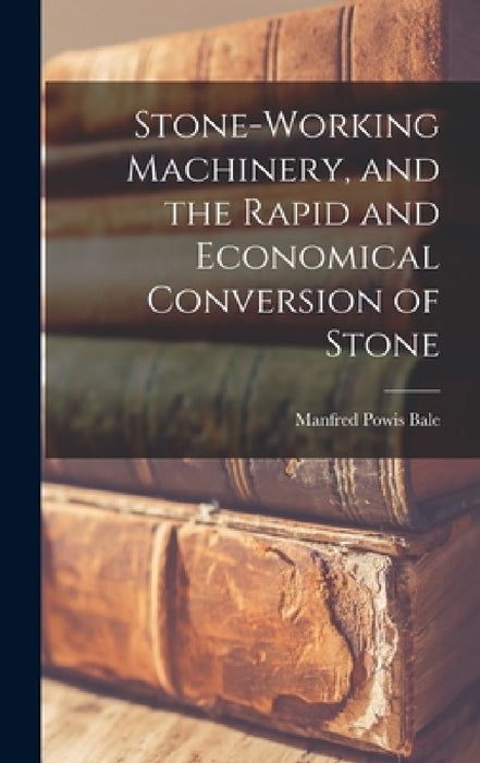 Stone-Working Machinery, and the Rapid and Economical Conversion of Stone by Manfred Powis Bale