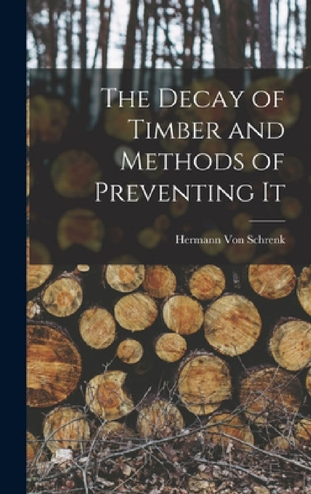 The Decay of Timber and Methods of Preventing It by Hermann Von Schrenk
