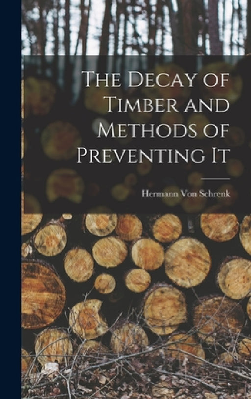 The Decay of Timber and Methods of Preventing It by Hermann Von Schrenk