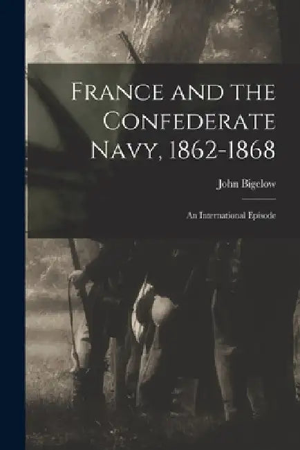France and the Confederate Navy, 1862-1868; An International Episode by John Bigelow